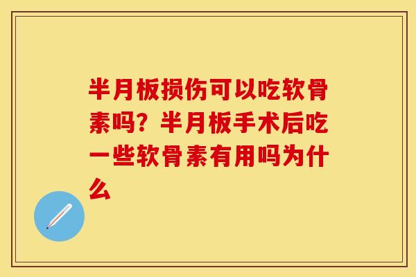 半月板损伤可以吃软骨素吗？半月板手术后吃一些软骨素有用吗为什么