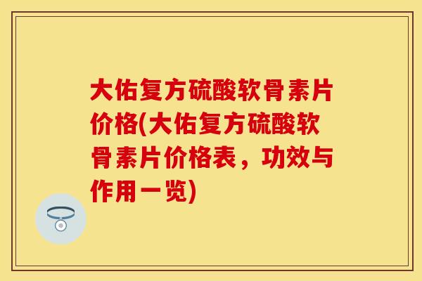 大佑复方硫酸软骨素片价格(大佑复方硫酸软骨素片价格表，功效与作用一览)