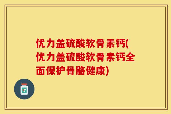 优力盖硫酸软骨素钙(优力盖硫酸软骨素钙全面保护骨骼健康)