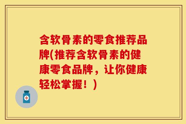 含软骨素的零食推荐品牌(推荐含软骨素的健康零食品牌，让你健康轻松掌握！)