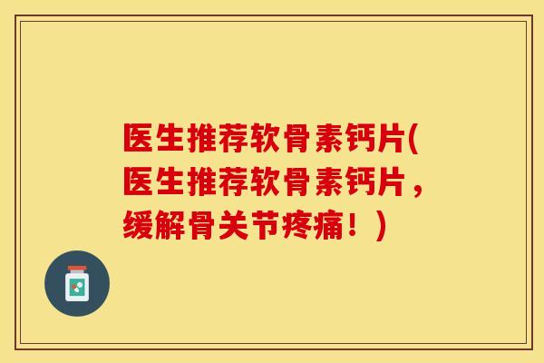 医生推荐软骨素钙片(医生推荐软骨素钙片，缓解骨关节疼痛！)