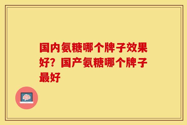 国内氨糖哪个牌子效果好？国产氨糖哪个牌子最好