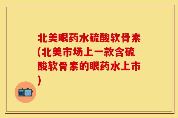 北美眼药水硫酸软骨素(北美市场上一款含硫酸软骨素的眼药水上市)