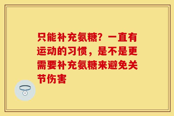 只能补充氨糖？一直有运动的习惯，是不是更需要补充氨糖来避免关节伤害