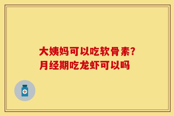 大姨妈可以吃软骨素？月经期吃龙虾可以吗