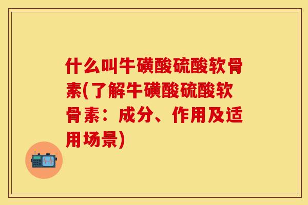 什么叫牛磺酸硫酸软骨素(了解牛磺酸硫酸软骨素：成分、作用及适用场景)