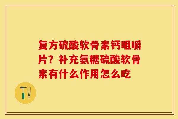 复方硫酸软骨素钙咀嚼片？补充氨糖硫酸软骨素有什么作用怎么吃