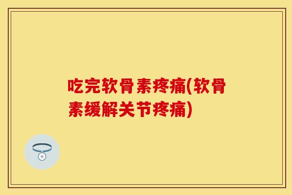 吃完软骨素疼痛(软骨素缓解关节疼痛)