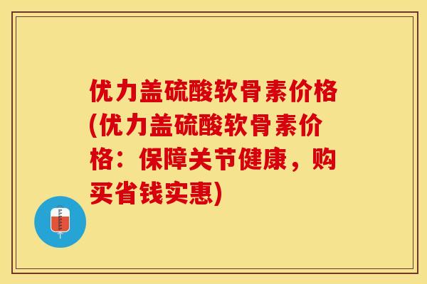 优力盖硫酸软骨素价格(优力盖硫酸软骨素价格：保障关节健康，购买省钱实惠)