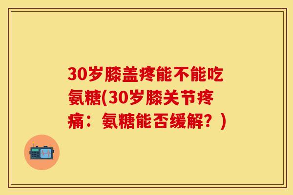 30岁膝盖疼能不能吃氨糖(30岁膝关节疼痛：氨糖能否缓解？)