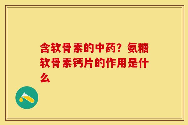 含软骨素的中药？氨糖软骨素钙片的作用是什么