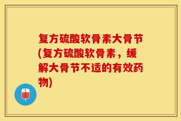 复方硫酸软骨素大骨节(复方硫酸软骨素，缓解大骨节不适的有效药物)