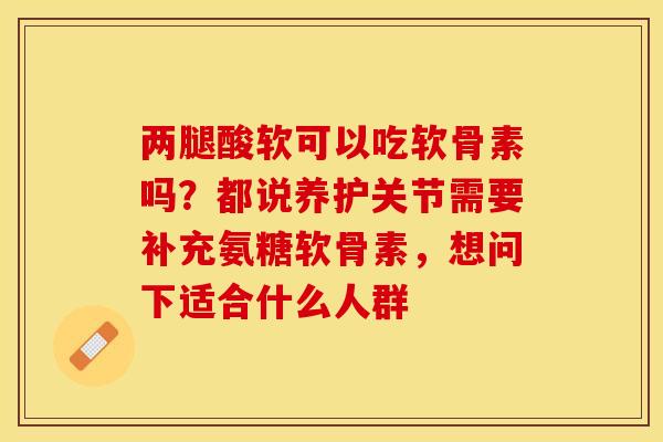 两腿酸软可以吃软骨素吗？都说养护关节需要补充氨糖软骨素，想问下适合什么人群-第1张图片-关节保镖
