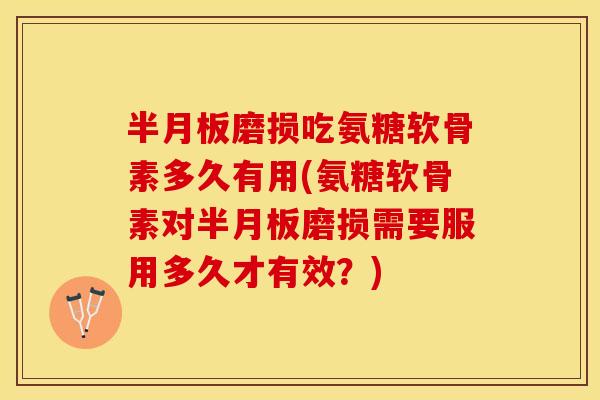 半月板磨损吃氨糖软骨素多久有用(氨糖软骨素对半月板磨损需要服用多久才有效？)