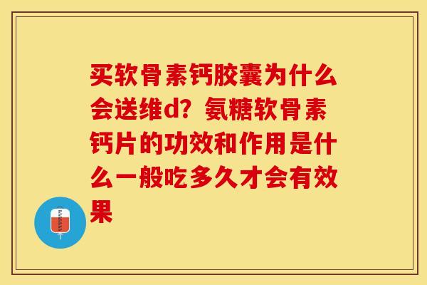买软骨素钙胶囊为什么会送维d？氨糖软骨素钙片的功效和作用是什么一般吃多久才会有效果
