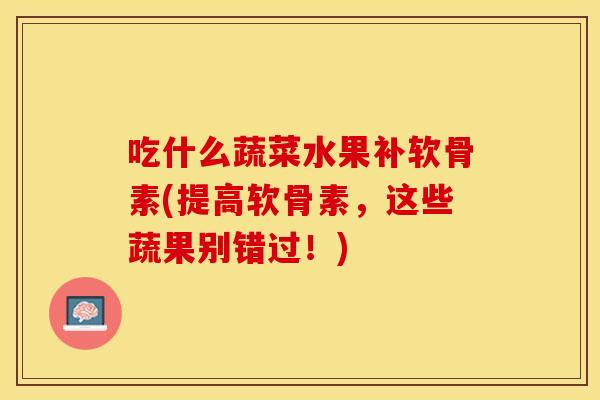 吃什么蔬菜水果补软骨素(提高软骨素，这些蔬果别错过！)