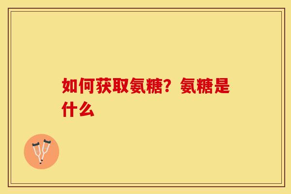 如何获取氨糖？氨糖是什么-第1张图片-关节保镖