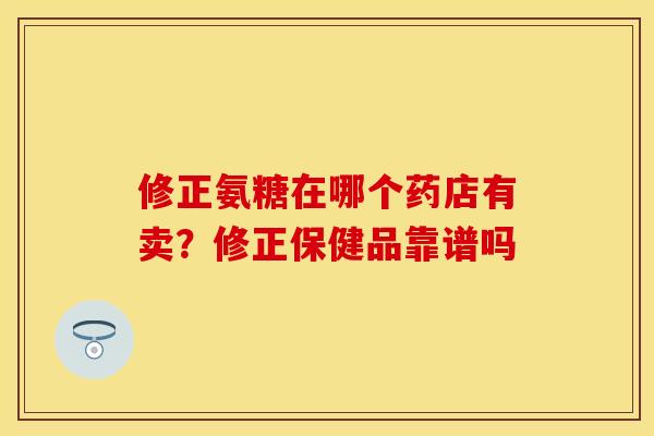 修正氨糖在哪个药店有卖？修正保健品靠谱吗