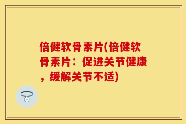 倍健软骨素片(倍健软骨素片：促进关节健康，缓解关节不适)