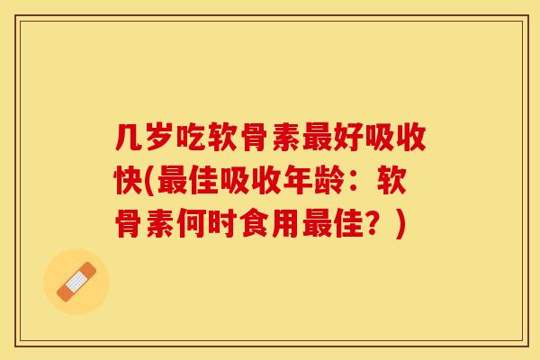 几岁吃软骨素最好吸收快(最佳吸收年龄：软骨素何时食用最佳？)