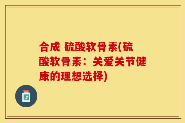 合成 硫酸软骨素(硫酸软骨素：关爱关节健康的理想选择)