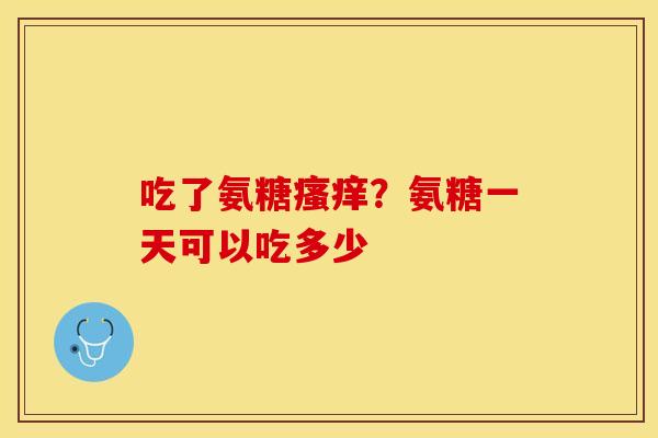 吃了氨糖瘙痒？氨糖一天可以吃多少