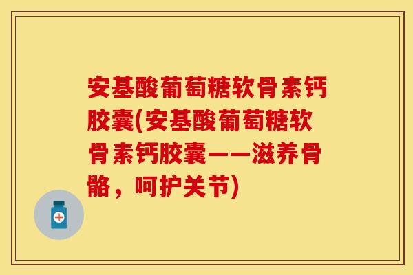 安基酸葡萄糖软骨素钙胶囊(安基酸葡萄糖软骨素钙胶囊——滋养骨骼，呵护关节)
