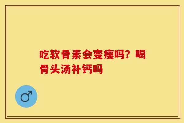 吃软骨素会变瘦吗？喝骨头汤补钙吗