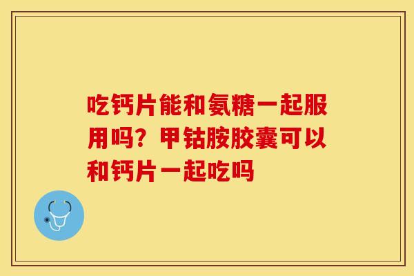 吃钙片能和氨糖一起服用吗？甲钴胺胶囊可以和钙片一起吃吗