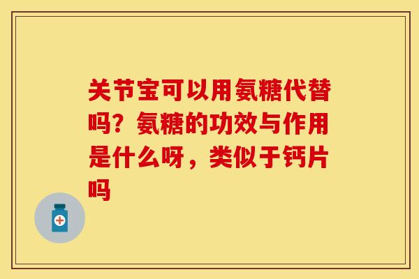 关节宝可以用氨糖代替吗？氨糖的功效与作用是什么呀，类似于钙片吗