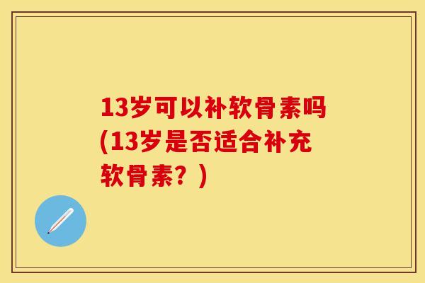 13岁可以补软骨素吗(13岁是否适合补充软骨素？)