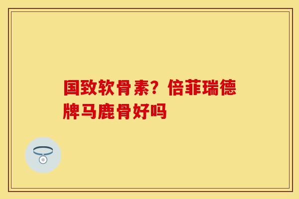 国致软骨素？倍菲瑞德牌马鹿骨好吗