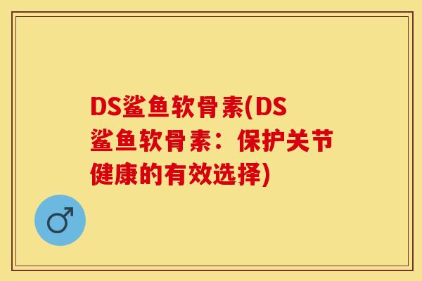 DS鲨鱼软骨素(DS鲨鱼软骨素：保护关节健康的有效选择)