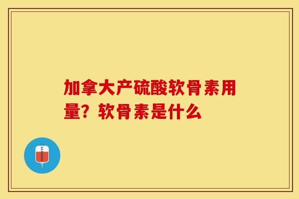 加拿大产硫酸软骨素用量？软骨素是什么