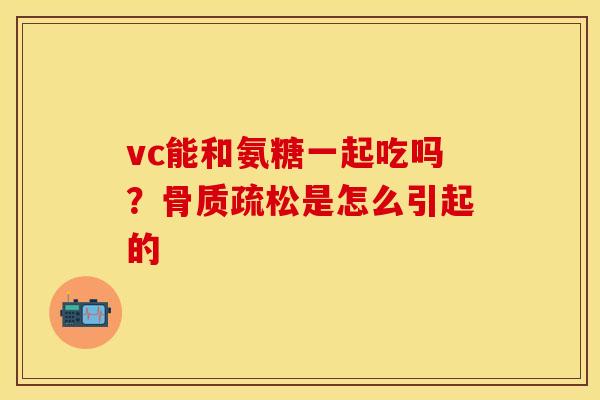 vc能和氨糖一起吃吗？骨质疏松是怎么引起的