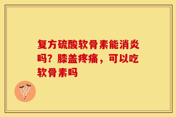 复方硫酸软骨素能消炎吗？膝盖疼痛，可以吃软骨素吗
