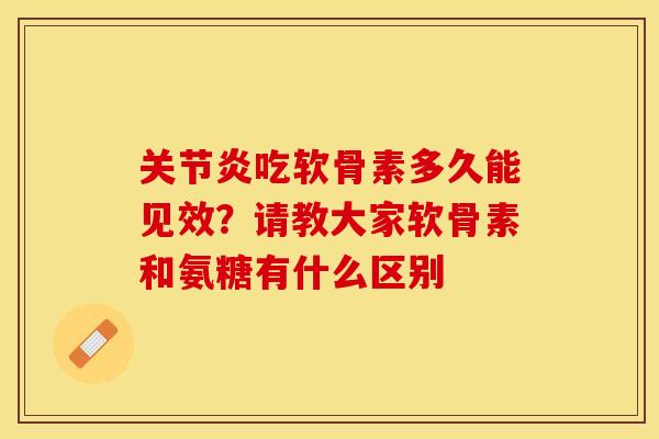 关节炎吃软骨素多久能见效？请教大家软骨素和氨糖有什么区别
