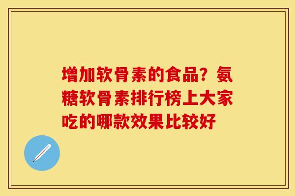 增加软骨素的食品？氨糖软骨素排行榜上大家吃的哪款效果比较好