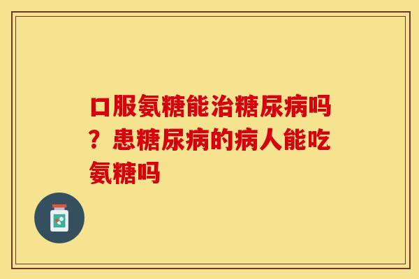 口服氨糖能治糖尿病吗？患糖尿病的病人能吃氨糖吗