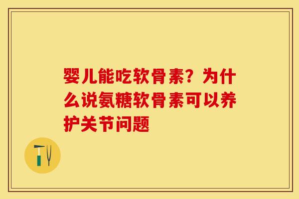 婴儿能吃软骨素？为什么说氨糖软骨素可以养护关节问题