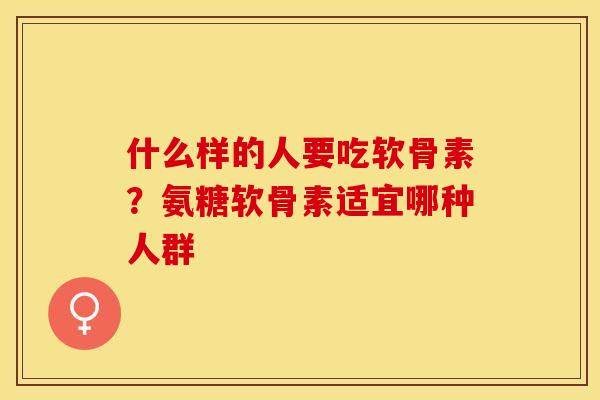 什么样的人要吃软骨素？氨糖软骨素适宜哪种人群