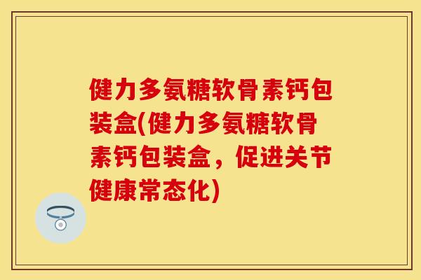 健力多氨糖软骨素钙包装盒(健力多氨糖软骨素钙包装盒，促进关节健康常态化)