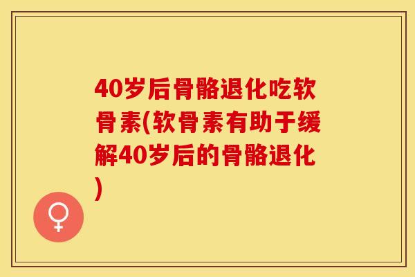 40岁后骨骼退化吃软骨素(软骨素有助于缓解40岁后的骨骼退化)
