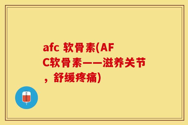 afc 软骨素(AFC软骨素——滋养关节，舒缓疼痛)
