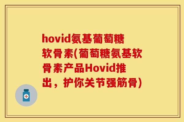 hovid氨基葡萄糖软骨素(葡萄糖氨基软骨素产品Hovid推出，护你关节强筋骨)