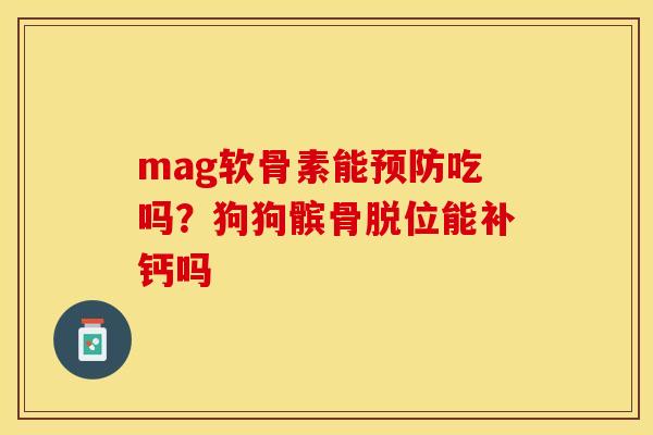 mag软骨素能预防吃吗？狗狗髌骨脱位能补钙吗