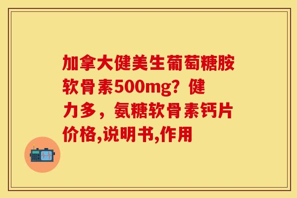 加拿大健美生葡萄糖胺软骨素500mg？健力多，氨糖软骨素钙片价格,说明书,作用
