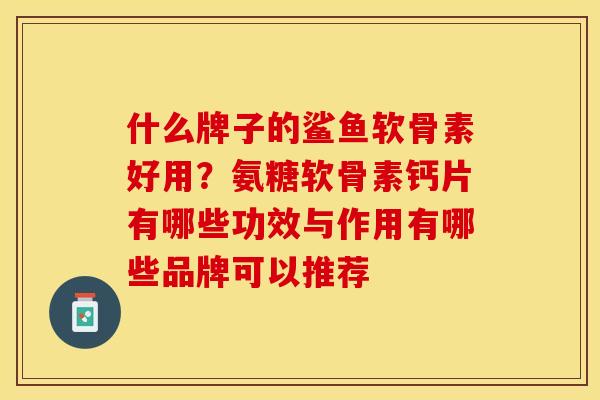 什么牌子的鲨鱼软骨素好用？氨糖软骨素钙片有哪些功效与作用有哪些品牌可以推荐