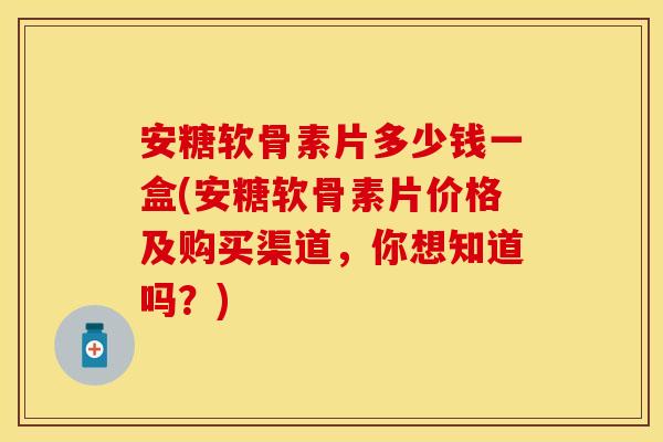 安糖软骨素片多少钱一盒(安糖软骨素片价格及购买渠道，你想知道吗？)