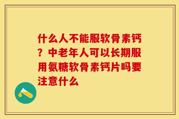 什么人不能服软骨素钙？中老年人可以长期服用氨糖软骨素钙片吗要注意什么